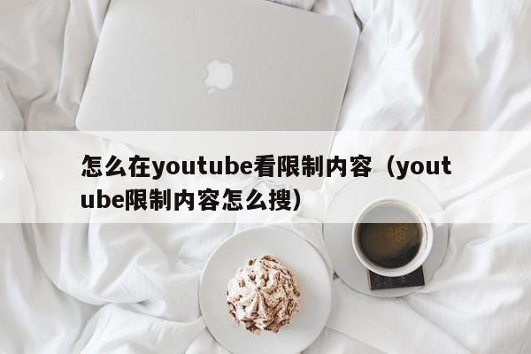 怎么在youtube看限制内容(youtube限制内容怎么搜) 第1张 怎么在youtube看限制内容(youtube限制内容怎么搜) 第1张