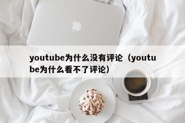 youtube为什么没有评论(youtube为什么看不了评论) 第1张 youtube为什么没有评论(youtube为什么看不了评论) 第1张