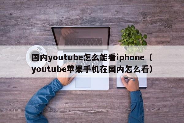 国内youtube怎么能看iphone（youtube苹果手机在国内怎么看） 第1张