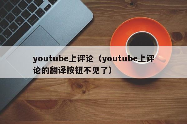 youtube上评论（youtube上评论的翻译按钮不见了） 第1张