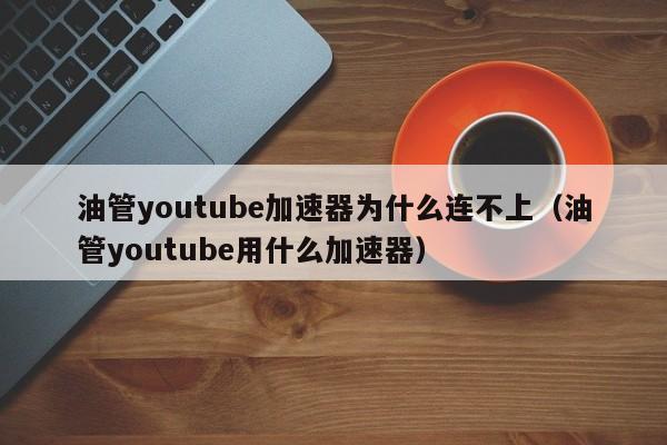 油管youtube加速器为什么连不上（油管youtube用什么加速器） 第1张