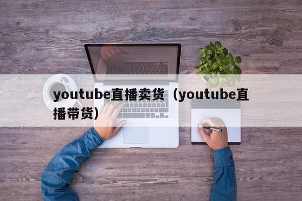 youtube直播卖货（youtube直播带货） 第1张