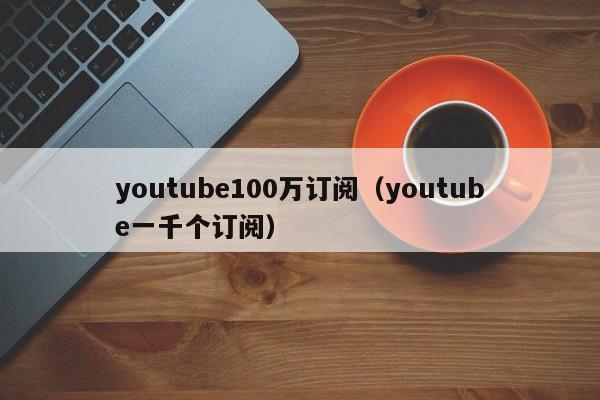 youtube100万订阅(youtube一千个订阅) 第1张 youtube100万订阅(youtube一千个订阅) 第1张
