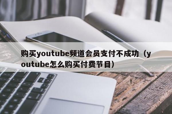 购买youtube频道会员支付不成功（youtube怎么购买付费节目） 第1张