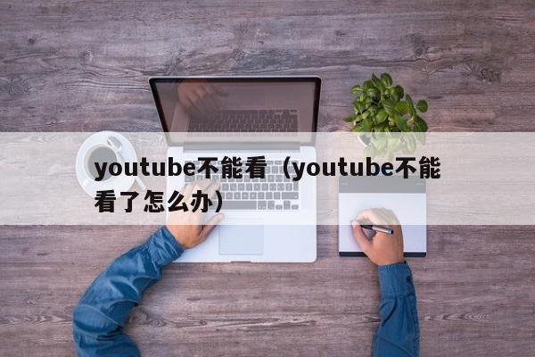 youtube不能看（youtube不能看了怎么办） 第1张