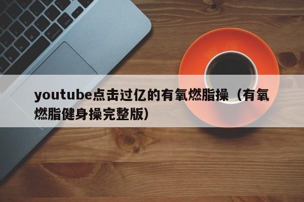 youtube点击过亿的有氧燃脂操（有氧燃脂健身操完整版） 第1张