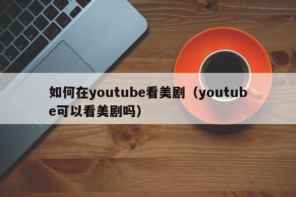 如何在youtube看美剧（youtube可以看美剧吗） 第1张
