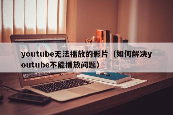 youtube无法播放的影片（如何解决youtube不能播放问题） 第1张