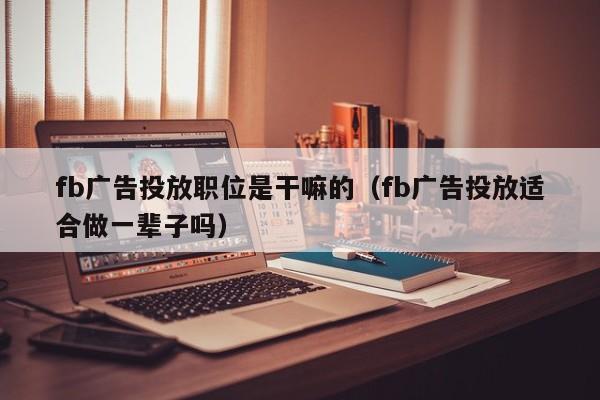 fb广告投放职位是干嘛的（fb广告投放适合做一辈子吗） 第1张