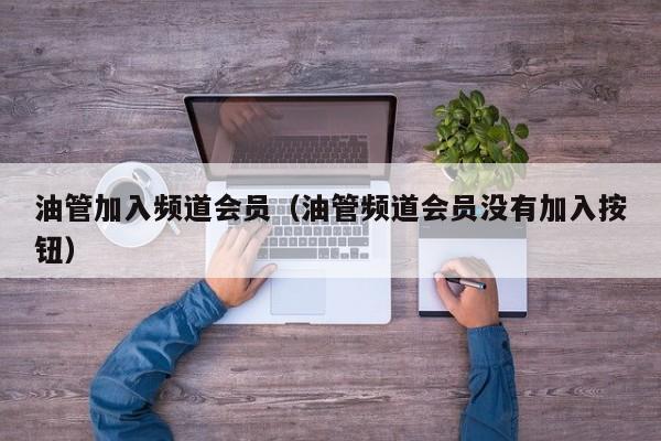 油管加入频道会员（油管频道会员没有加入按钮） 第1张