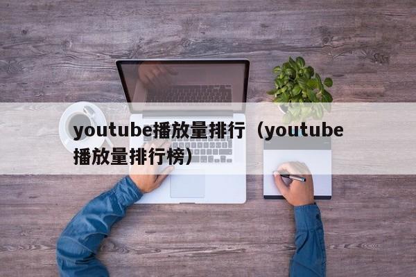 youtube播放量排行（youtube播放量排行榜） 第1张