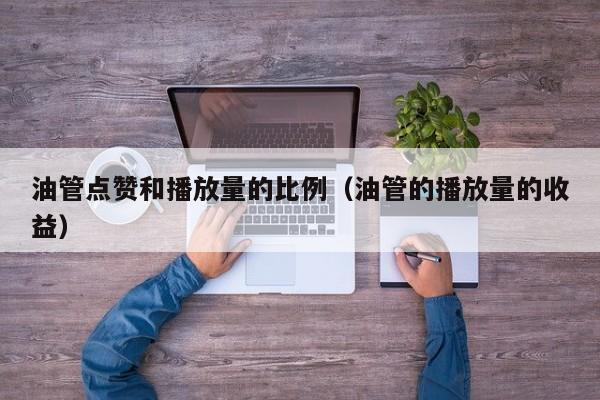 油管点赞和播放量的比例(油管的播放量的收益) 第1张 油管点赞和播放量的比例(油管的播放量的收益) 第1张