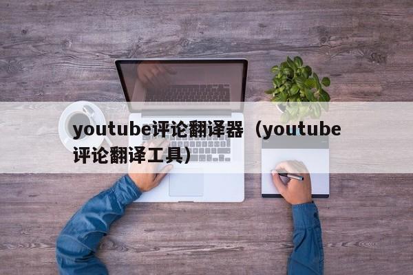 youtube评论翻译器(youtube评论翻译工具) 第1张 youtube评论翻译器(youtube评论翻译工具) 第1张