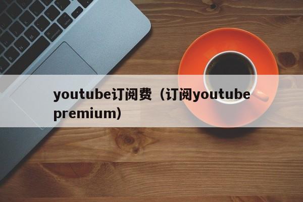 youtube订阅费(订阅youtubepremium) 第1张 youtube订阅费(订阅youtubepremium) 第1张