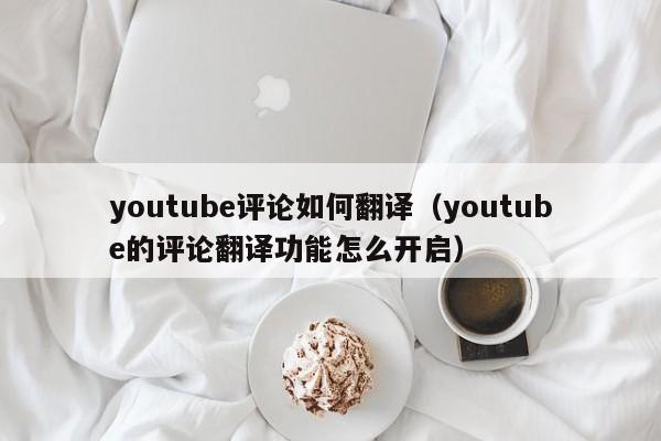 youtube评论如何翻译（youtube的评论翻译功能怎么开启） 第1张