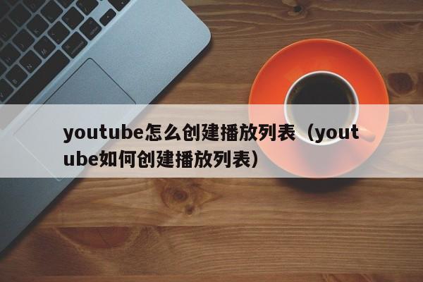youtube怎么创建播放列表(youtube如何创建播放列表) 第1张 youtube怎么创建播放列表(youtube如何创建播放列表) 第1张