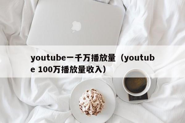 youtube一千万播放量(youtube 100万播放量收入) 第1张 youtube一千万播放量(youtube 100万播放量收入) 第1张
