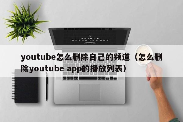 youtube怎么删除自己的频道(怎么删除youtube app的播放列表) 第1张 youtube怎么删除自己的频道(怎么删除youtube app的播放列表) 第1张