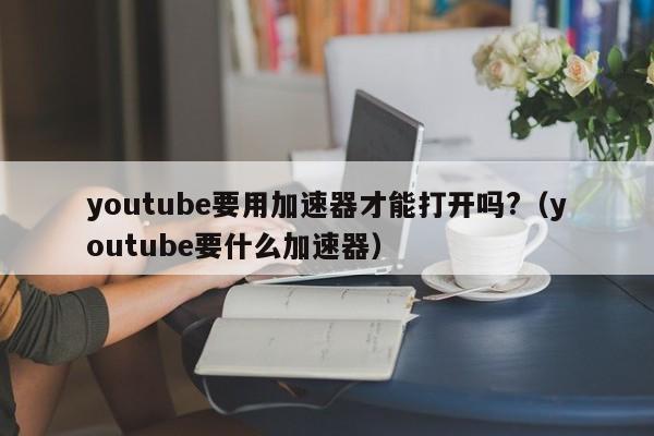 youtube要用加速器才能打开吗?（youtube要什么加速器） 第1张