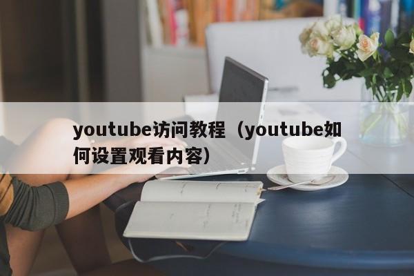 youtube访问教程（youtube如何设置观看内容） 第1张