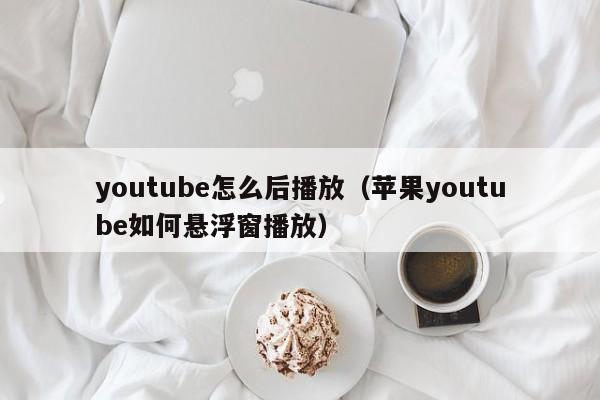 youtube怎么后播放（苹果youtube如何悬浮窗播放） 第1张