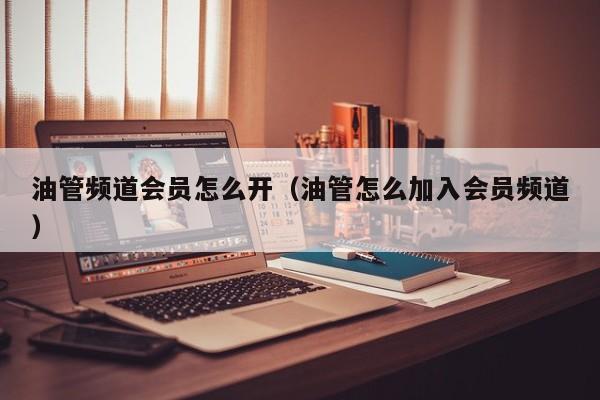 油管频道会员怎么开（油管怎么加入会员频道） 第1张