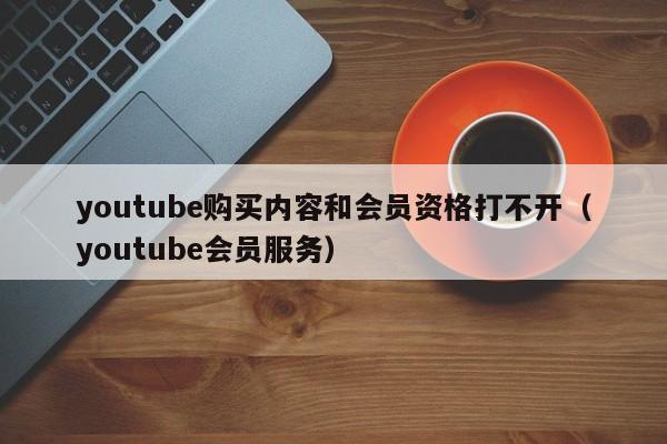 youtube购买内容和会员资格打不开(youtube会员服务) 第1张 youtube购买内容和会员资格打不开(youtube会员服务) 第1张