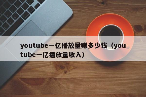 youtube一亿播放量赚多少钱（youtube一亿播放量收入） 第1张