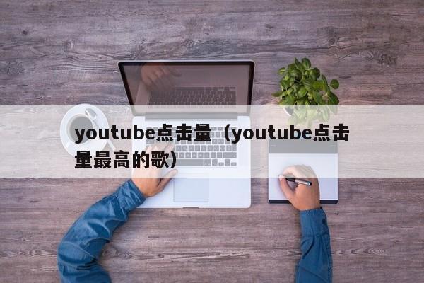 youtube点击量(youtube点击量最高的歌) 第1张 youtube点击量(youtube点击量最高的歌) 第1张