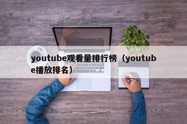 youtube观看量排行榜（youtube播放排名） 第1张