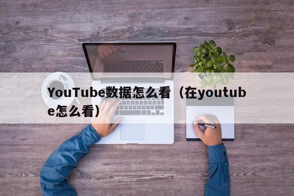 YouTube数据怎么看（在youtube怎么看） 第1张