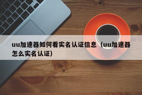 uu加速器如何看实名认证信息（uu加速器怎么实名认证） 第1张