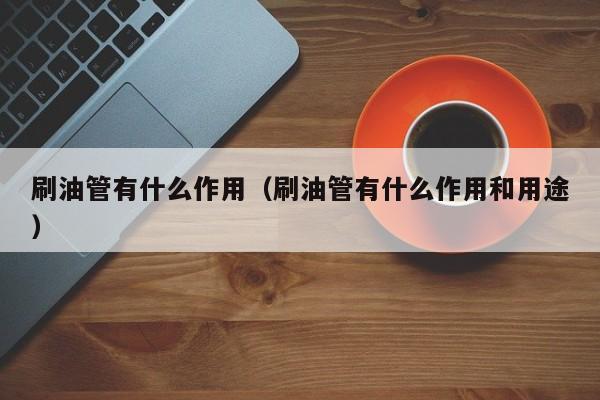 刷油管有什么作用(刷油管有什么作用和用途) 第1张 刷油管有什么作用(刷油管有什么作用和用途) 第1张