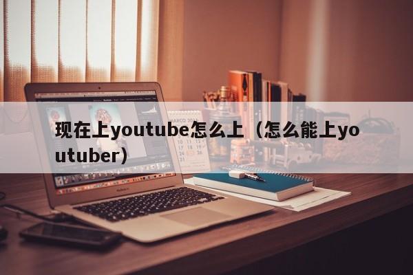 现在上youtube怎么上（怎么能上youtuber） 第1张