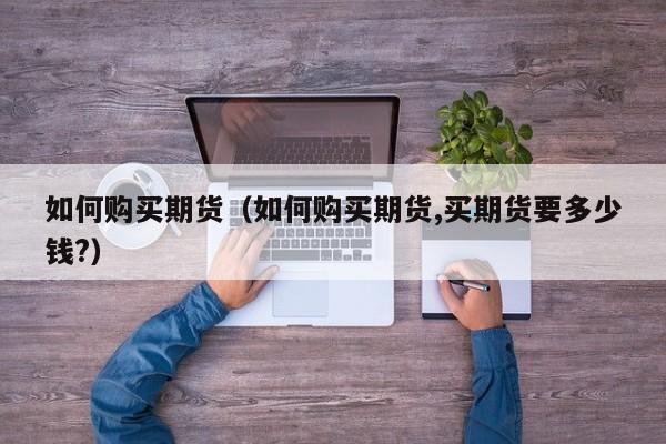 如何购买期货(如何购买期货,买期货要多少钱?) 第1张 如何购买期货(如何购买期货,买期货要多少钱?) 第1张