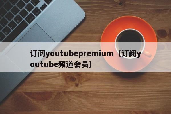 订阅youtubepremium（订阅youtube频道会员） 第1张