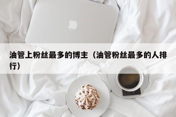 油管上粉丝最多的博主（油管粉丝最多的人排行） 第1张