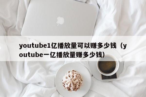 youtube1亿播放量可以赚多少钱（youtube一亿播放量赚多少钱） 第1张