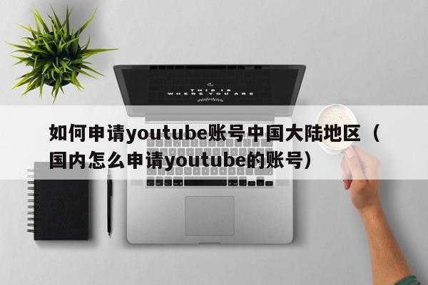 如何申请youtube账号中国大陆地区（国内怎么申请youtube的账号） 第1张