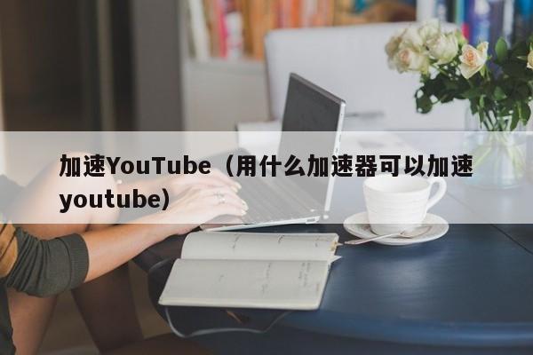 加速YouTube（用什么加速器可以加速youtube） 第1张