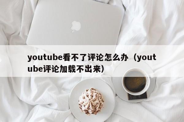 youtube看不了评论怎么办(youtube评论加载不出来) 第1张 youtube看不了评论怎么办(youtube评论加载不出来) 第1张
