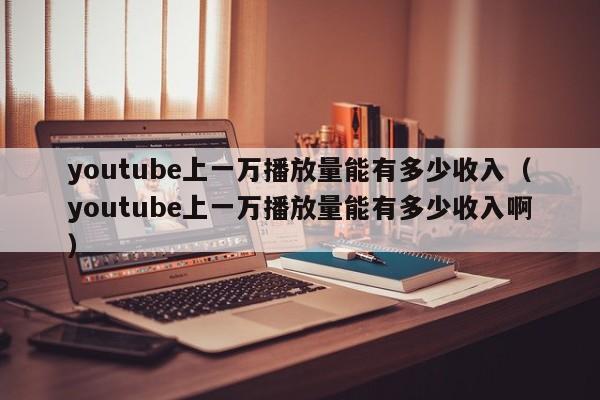 youtube上一万播放量能有多少收入(youtube上一万播放量能有多少收入啊) 第1张 youtube上一万播放量能有多少收入(youtube上一万播放量能有多少收入啊) 第1张