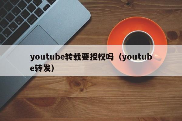 youtube转载要授权吗（youtube转发） 第1张