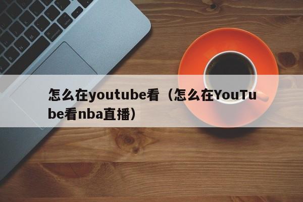 怎么在youtube看（怎么在YouTube看nba直播） 第1张