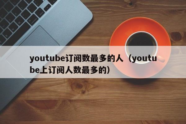 youtube订阅数最多的人（youtube上订阅人数最多的） 第1张