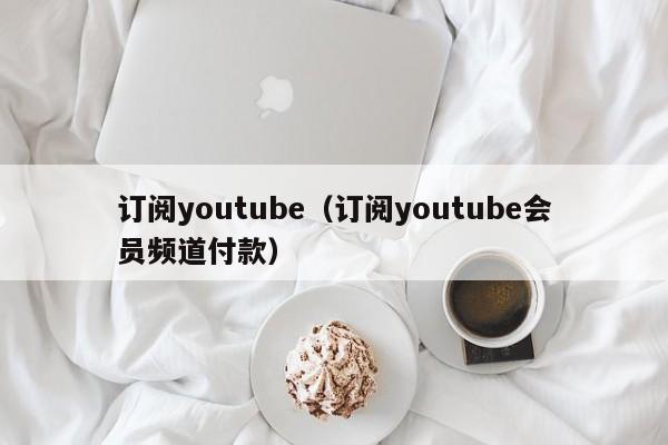 订阅youtube(订阅youtube会员频道付款) 第1张 订阅youtube(订阅youtube会员频道付款) 第1张