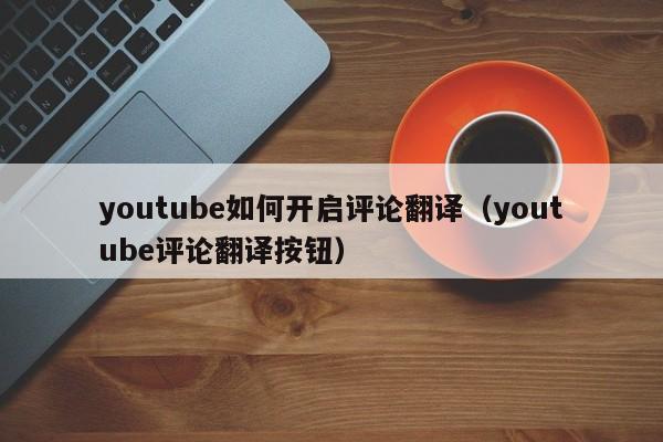 youtube如何开启评论翻译(youtube评论翻译按钮) 第1张 youtube如何开启评论翻译(youtube评论翻译按钮) 第1张