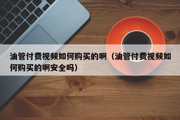 油管付费视频如何购买的啊（油管付费视频如何购买的啊安全吗） 第1张