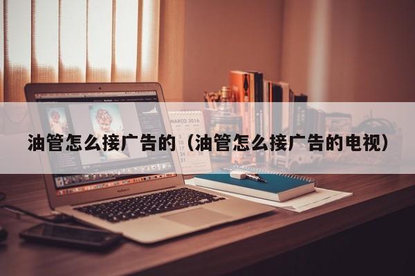 油管怎么接广告的（油管怎么接广告的电视） 第1张