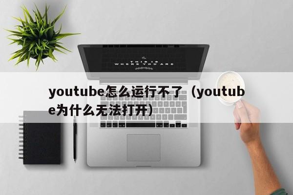 youtube怎么运行不了（youtube为什么无法打开） 第1张